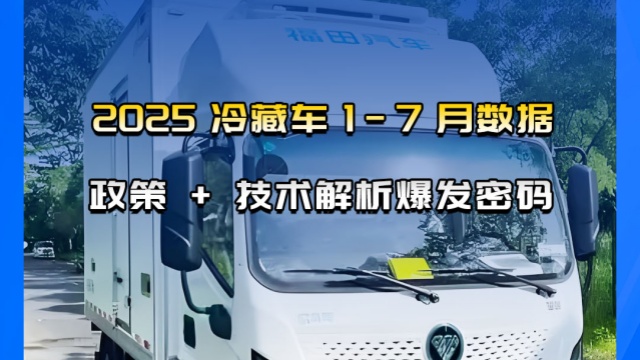 2025年新能源冷藏車(chē) 1-7 月數(shù)據(jù)，政策 + 技術(shù)解析爆發(fā)密碼